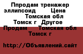 Ппродам тренажер эллипсоид IPI › Цена ­ 25 000 - Томская обл., Томск г. Другое » Продам   . Томская обл.,Томск г.